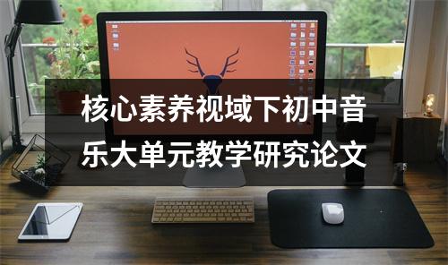 核心素養視域下初中音樂大單元教學研究論文